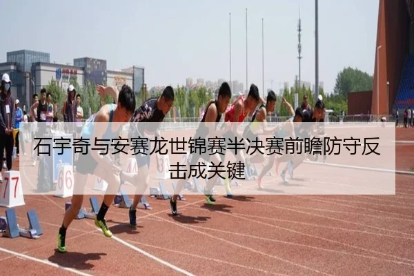 石宇奇与安赛龙世锦赛半决赛前瞻防守反击成关键
