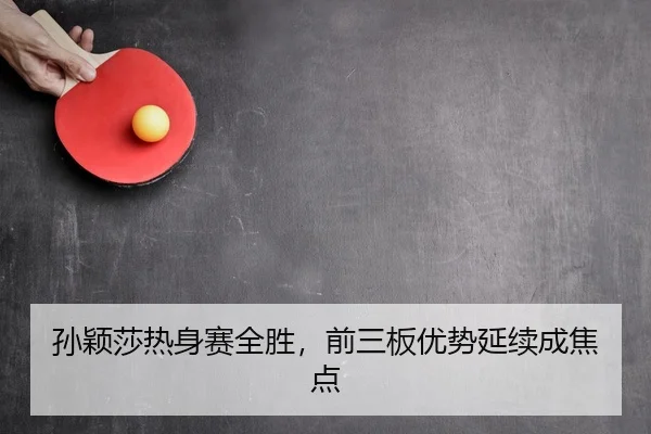 孙颖莎热身赛全胜，前三板优势延续成焦点